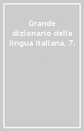 Grande dizionario della lingua italiana. 7.